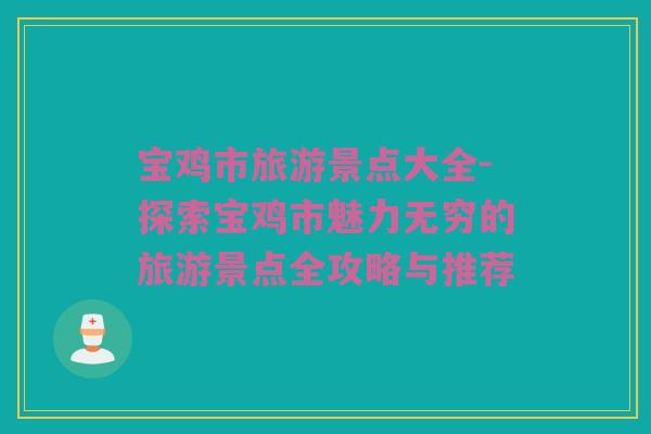 宝鸡市旅游景点大全-探索宝鸡市魅力无穷的旅游景点全攻略与推荐