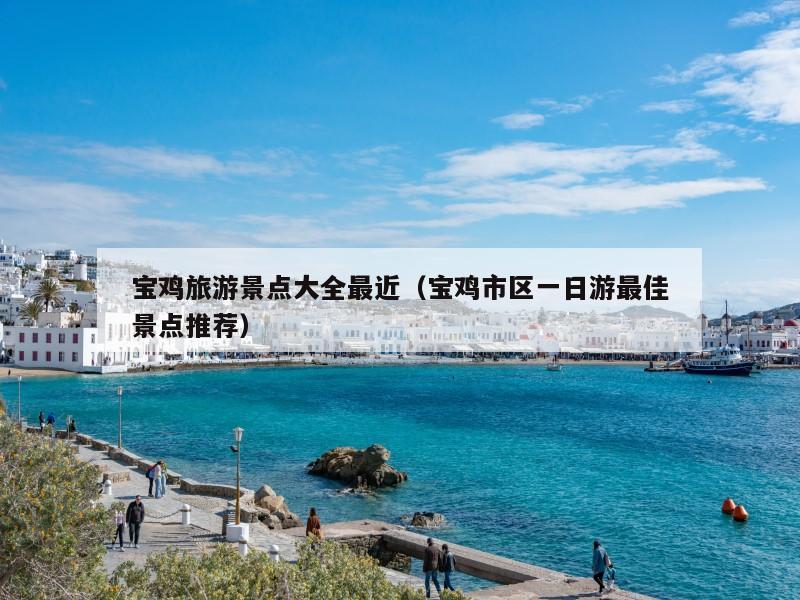 宝鸡旅游景点大全最近(宝鸡市区一日游最佳景点推荐)