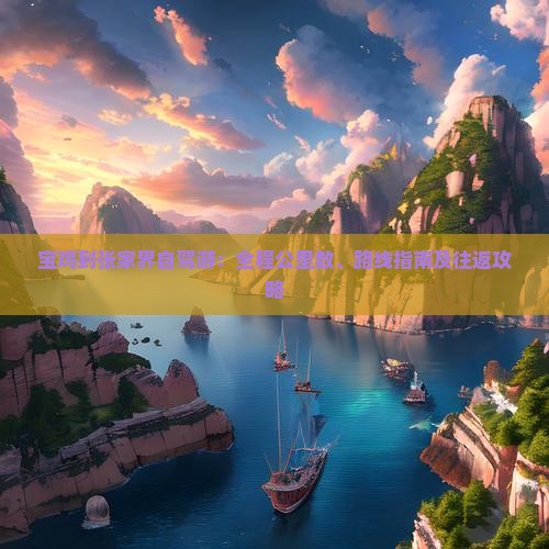 宝鸡到张家界自驾游:全程公里数、路线指南及往返攻略