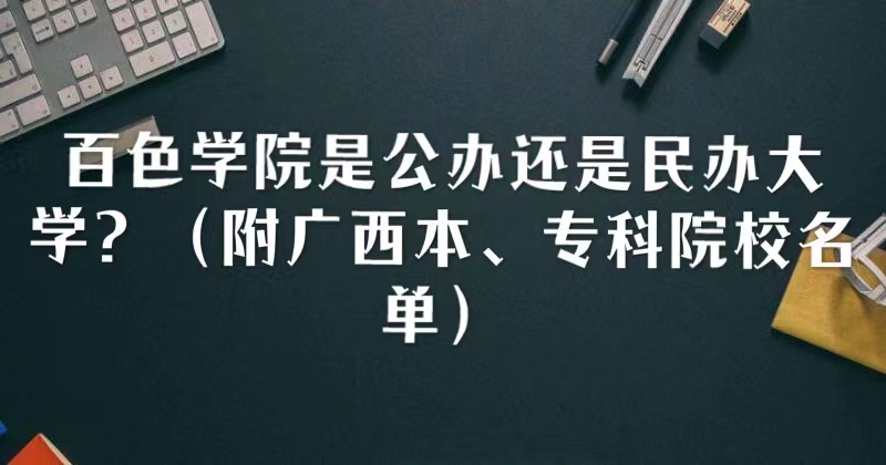 百色学院是公办还是民办大学？（附广西本、专科院校名单）