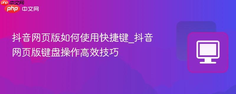 抖音网页版如何使用快捷键_抖音网页版键盘操作高效技巧