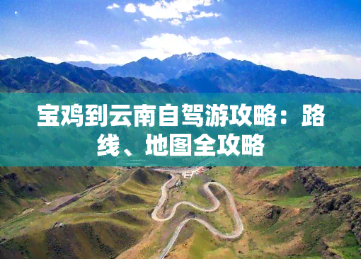 宝鸡到云南自驾游攻略:路线、地图全攻略