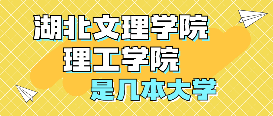 湖北文理学院理工学院是一本还是二本?是几本?在全国排名多少位?