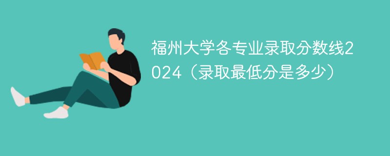 福州大学各专业录取分数线2024(录取最低分是多少)
