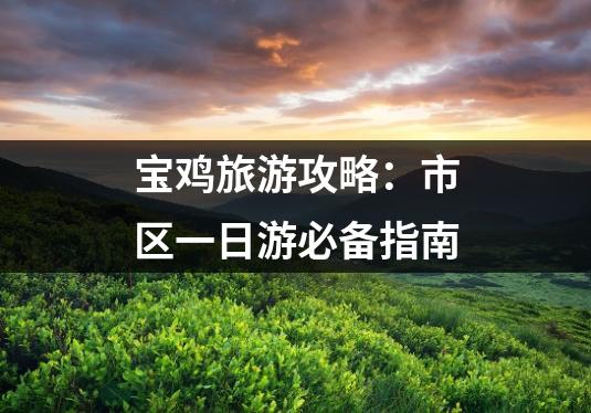 宝鸡旅游攻略:市区一日游必备指南