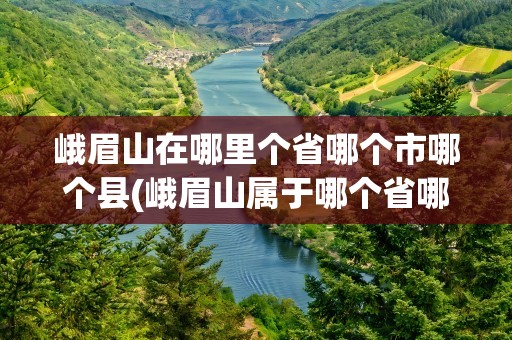 峨眉山在哪里个省哪个市哪个县(峨眉山属于哪个省哪个市哪个县)