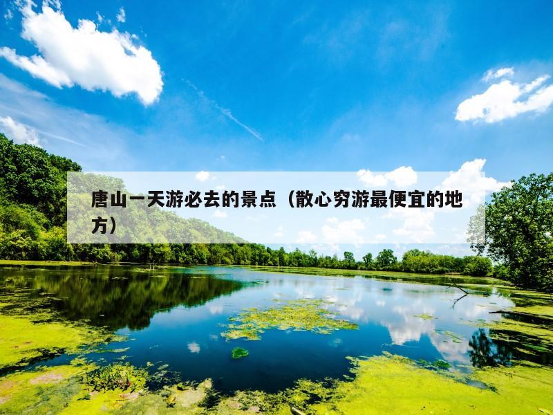 唐山一天游必去的景点(散心穷游最便宜的地方)