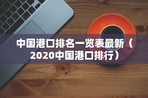 中国港口排名一览表最新(2020中国港口排行) 中国港口排名一览表最新(2020中国港口排行)