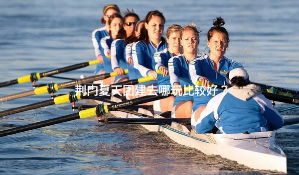 荆门夏天团建去哪玩比较好?