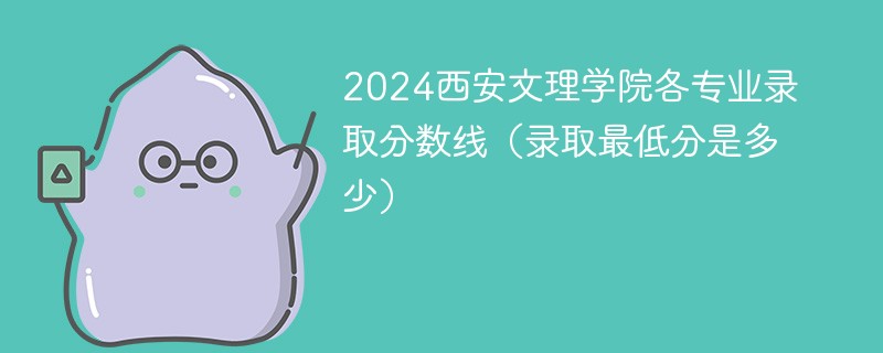 2024西安文理学院各专业录取分数线(录取最低分是多少)