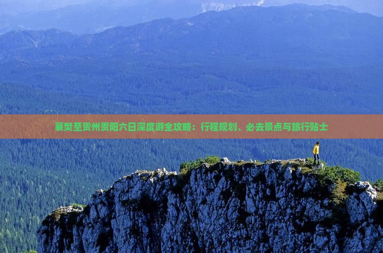 襄樊至贵州贵阳六日深度游全攻略:行程规划、必去景点与旅行贴士