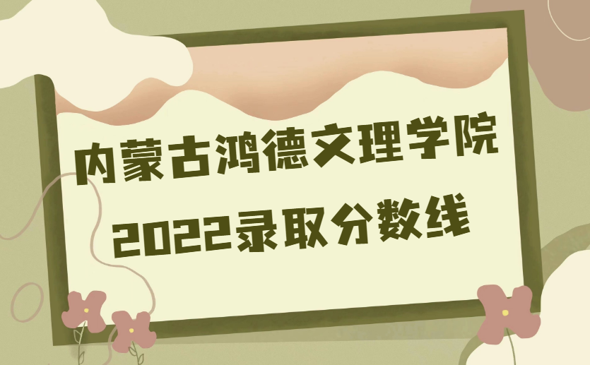 内蒙古鸿德文理学院录取分数线2022是多少(附各省市分数线一览表)