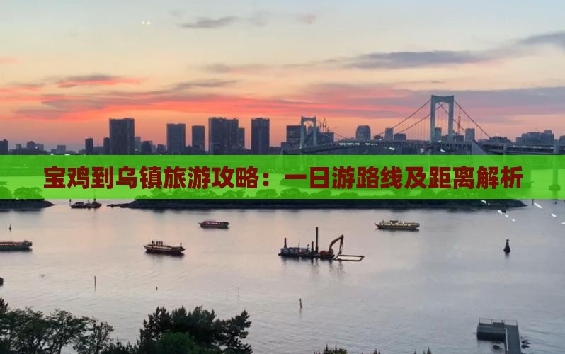 宝鸡到乌镇旅游攻略：一日游路线及距离解析