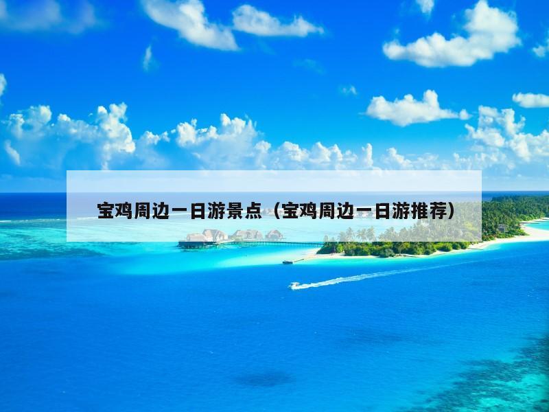 宝鸡周边一日游景点(宝鸡周边一日游推荐)