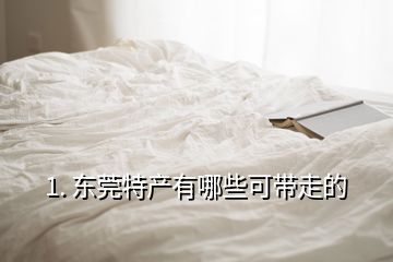 1. 东莞特产有哪些可带走的