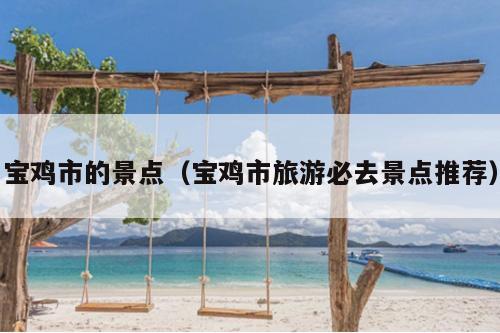 宝鸡市的景点(宝鸡市旅游必去景点推荐)