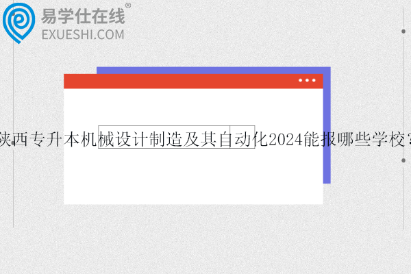 陕西专升本机械设计制造及其自动化2024能报哪些学校?