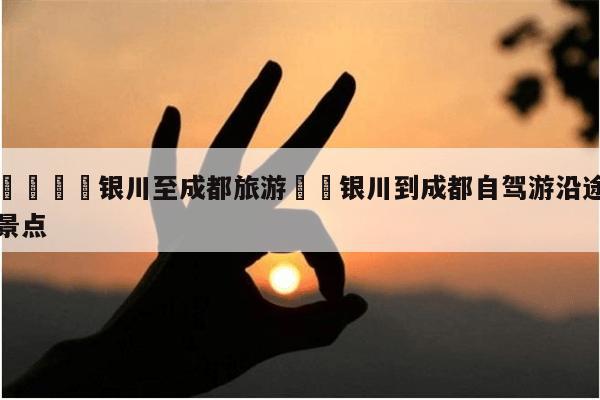🌺银川至成都旅游✈️银川到成都自驾游沿途景点-第1张图片-攻略分享