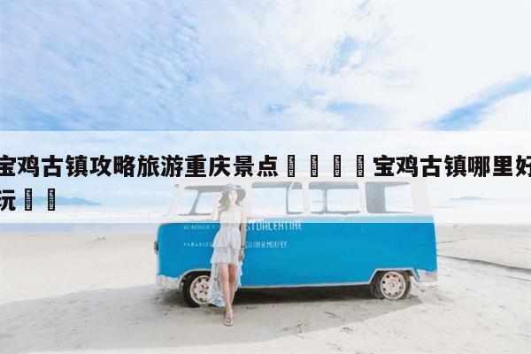 宝鸡古镇攻略旅游重庆景点🚌宝鸡古镇哪里好玩❗️-第1张图片-旅游报价网