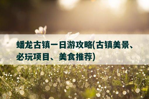 蟠龙古镇一日游攻略,古镇美景、必玩项目、美食推荐-图1