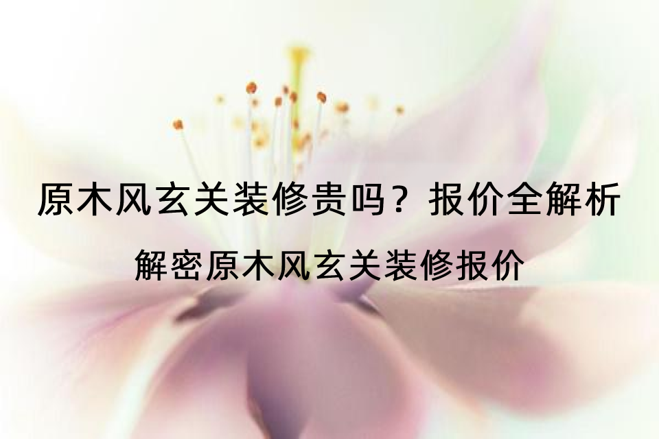 原木风玄关装修贵吗?报价全解析-解密原木风玄关装修报价