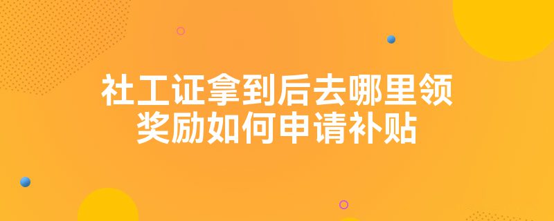 社工证拿到后去哪里领奖励如何申请补贴